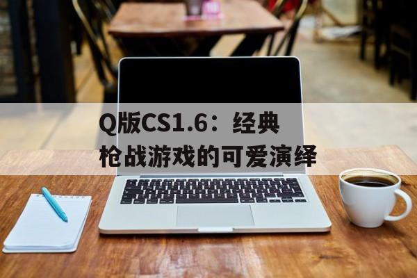 Q版CS1.6：经典枪战游戏的可爱演绎