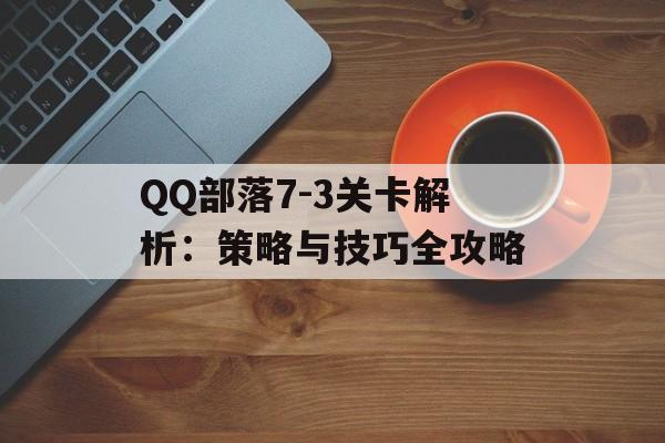 QQ部落7-3关卡解析：策略与技巧全攻略