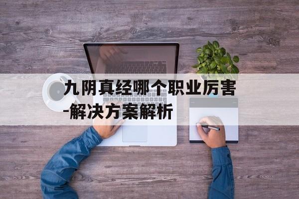 九阴真经哪个职业厉害-解决方案解析