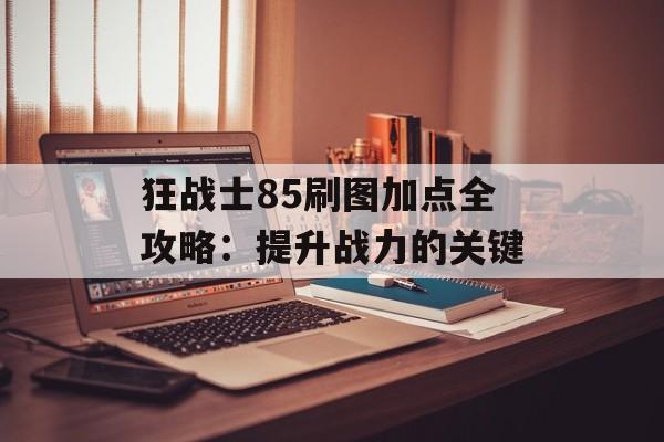 狂战士85刷图加点全攻略：提升战力的关键
