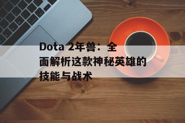 Dota 2年兽：全面解析这款神秘英雄的技能与战术