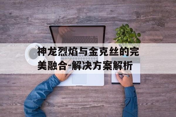 神龙烈焰与金克丝的完美融合-解决方案解析