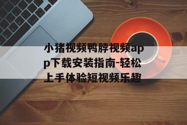 小猪视频鸭脖视频app下载安装指南-轻松上手体验短视频乐趣