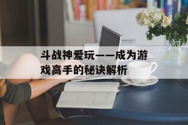 斗战神爱玩——成为游戏高手的秘诀解析