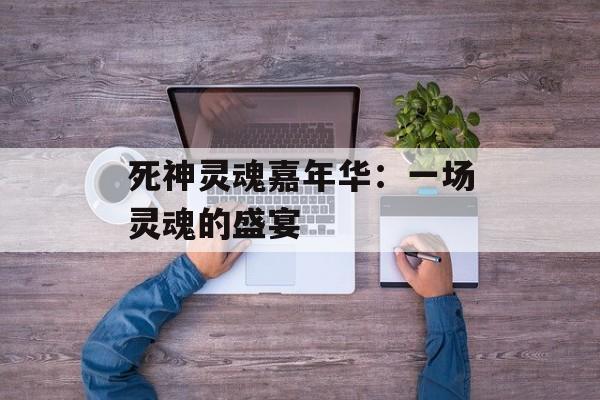 死神灵魂嘉年华：一场灵魂的盛宴