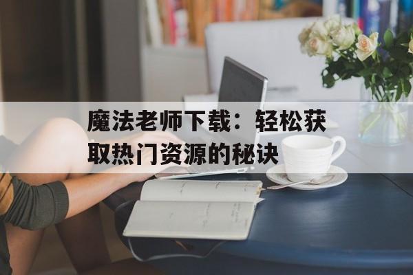 魔法老师下载：轻松获取热门资源的秘诀