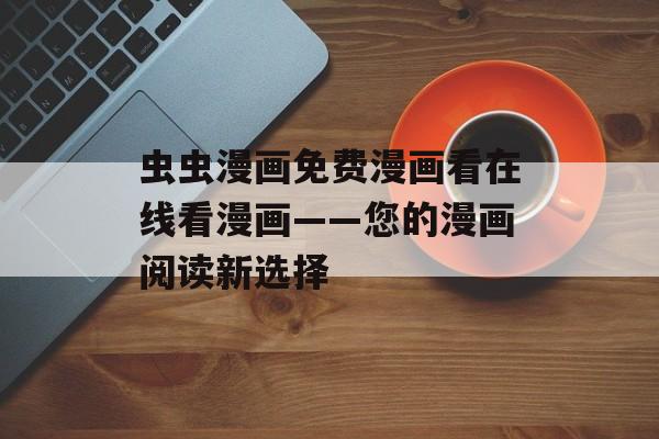 虫虫漫画免费漫画看在线看漫画——您的漫画阅读新选择