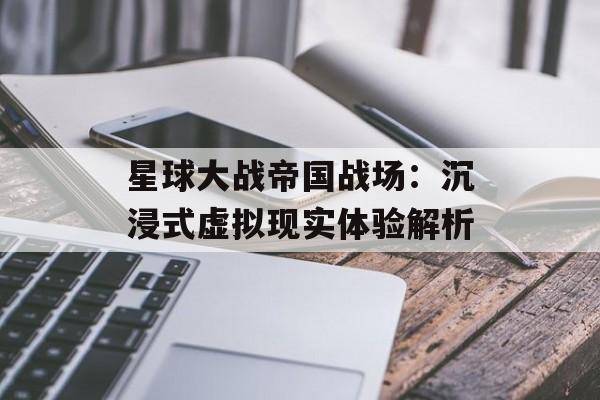 星球大战帝国战场：沉浸式虚拟现实体验解析