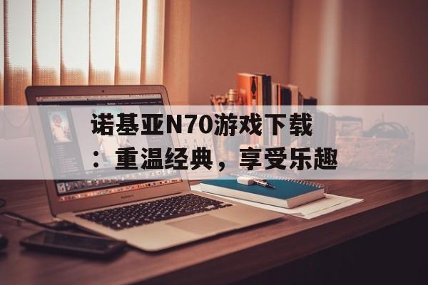 诺基亚N70游戏下载：重温经典，享受乐趣