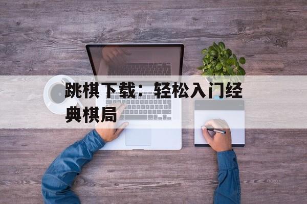 跳棋下载：轻松入门经典棋局