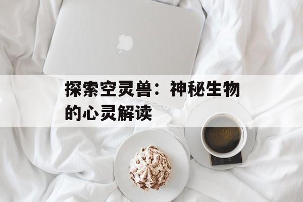 探索空灵兽：神秘生物的心灵解读