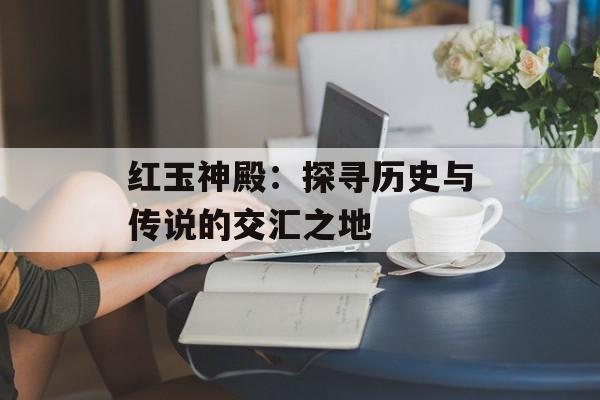红玉神殿：探寻历史与传说的交汇之地