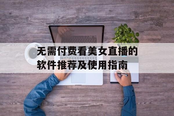 无需付费看美女直播的软件推荐及使用指南