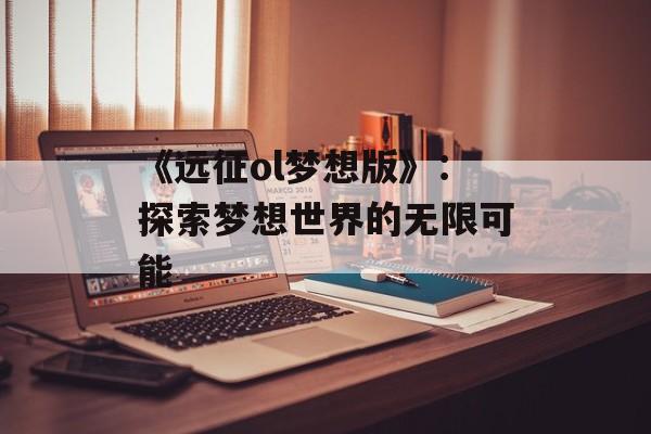 《远征ol梦想版》：探索梦想世界的无限可能