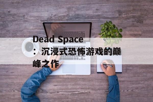 Dead Space：沉浸式恐怖游戏的巅峰之作