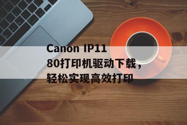 Canon IP1180打印机驱动下载，轻松实现高效打印