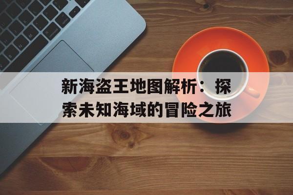 新海盗王地图解析：探索未知海域的冒险之旅