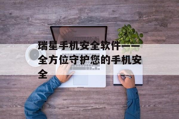瑞星手机安全软件——全方位守护您的手机安全