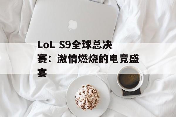 LoL S9全球总决赛：激情燃烧的电竞盛宴