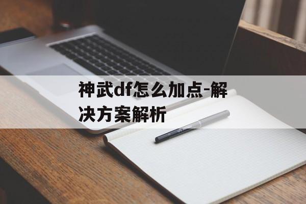 神武df怎么加点-解决方案解析