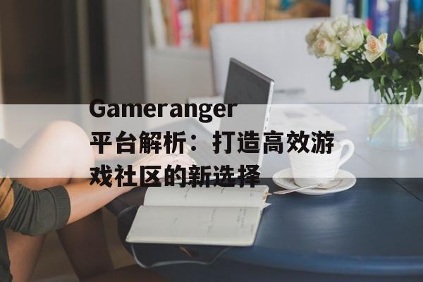 Gameranger平台解析：打造高效游戏社区的新选择