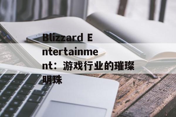 Blizzard Entertainment：游戏行业的璀璨明珠