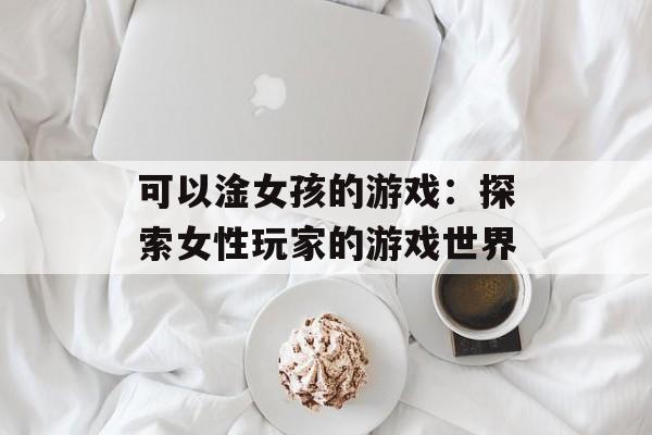 可以淦女孩的游戏：探索女性玩家的游戏世界