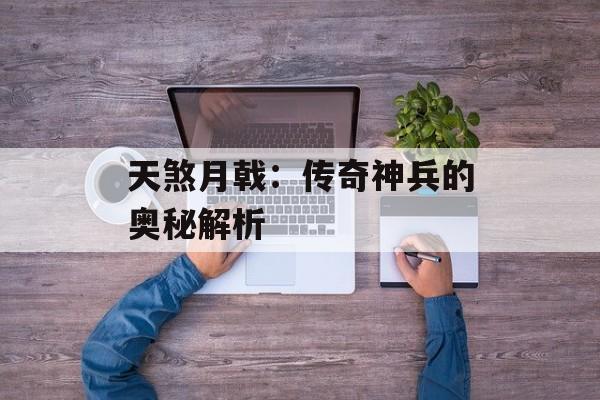 天煞月戟：传奇神兵的奥秘解析