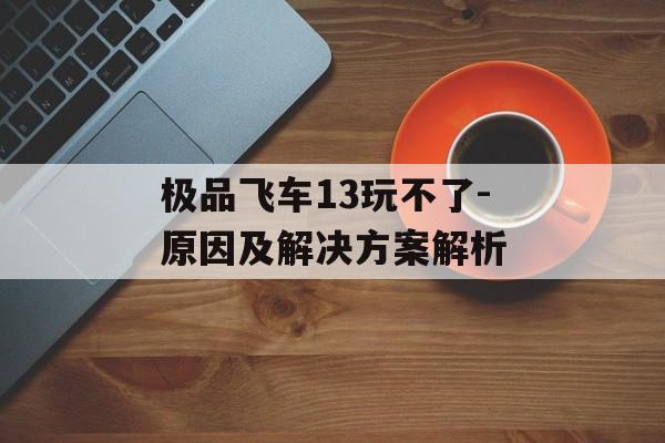 极品飞车13玩不了-原因及解决方案解析