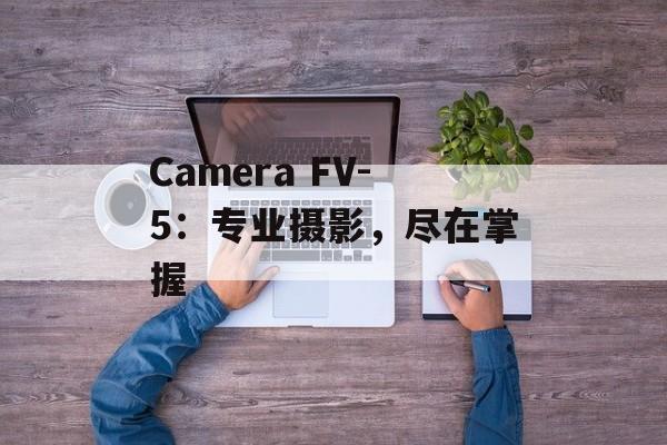 Camera FV-5：专业摄影，尽在掌握