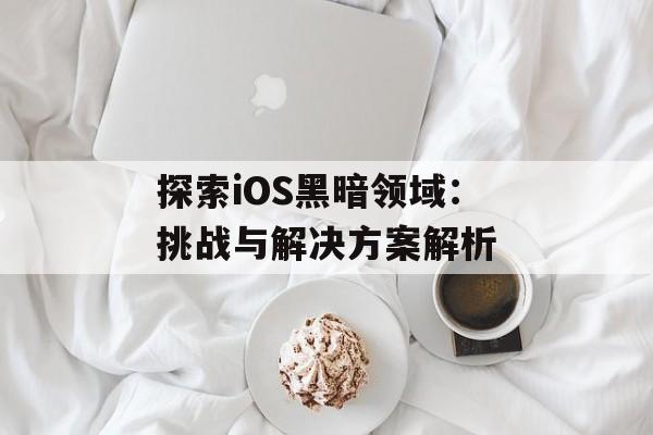 探索iOS黑暗领域：挑战与解决方案解析