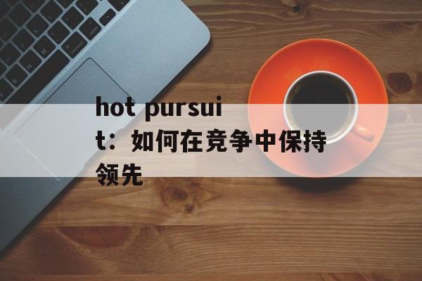 hot pursuit：如何在竞争中保持领先