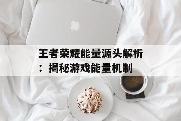 王者荣耀能量源头解析：揭秘游戏能量机制