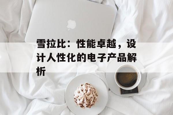 雪拉比：性能卓越，设计人性化的电子产品解析