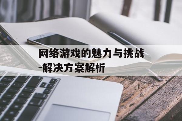 网络游戏的魅力与挑战-解决方案解析