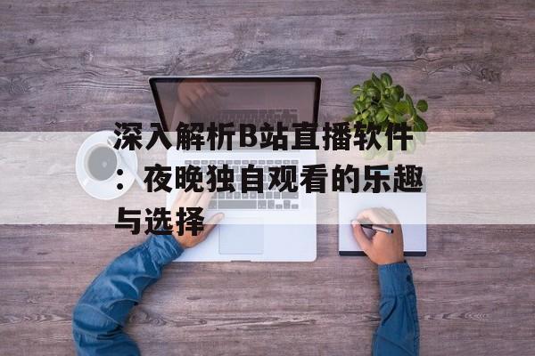 深入解析B站直播软件：夜晚独自观看的乐趣与选择
