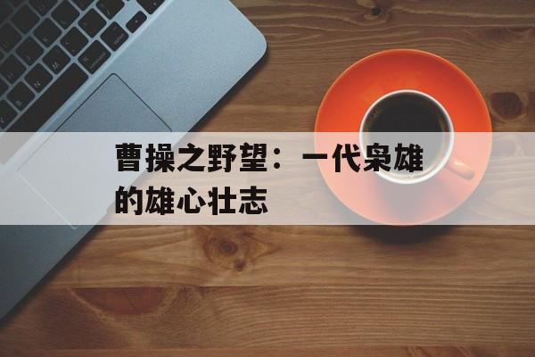 曹操之野望：一代枭雄的雄心壮志