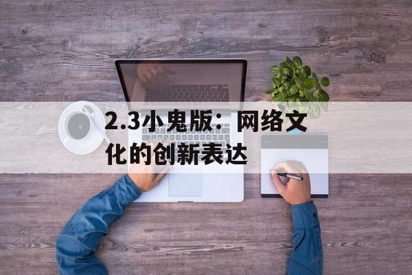 2.3小鬼版：网络文化的创新表达