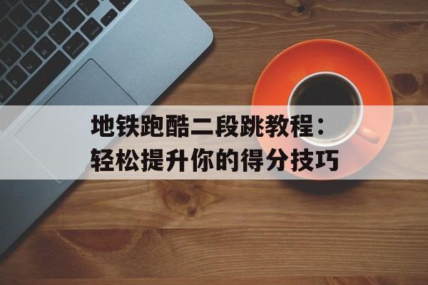 地铁跑酷二段跳教程：轻松提升你的得分技巧