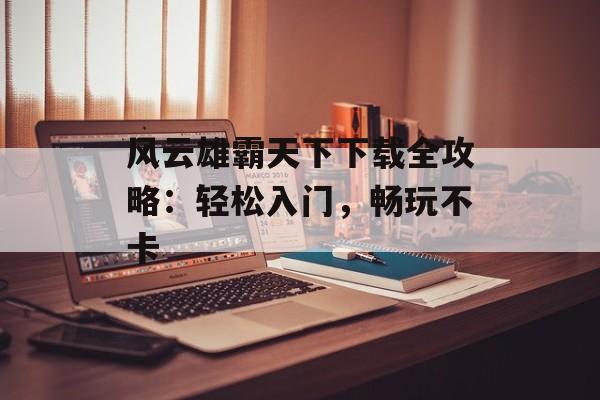 风云雄霸天下下载全攻略：轻松入门，畅玩不卡