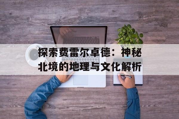 探索费雷尔卓德：神秘北境的地理与文化解析