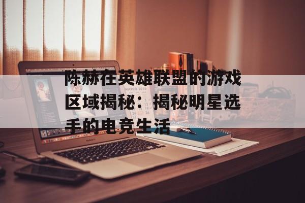 陈赫在英雄联盟的游戏区域揭秘：揭秘明星选手的电竞生活