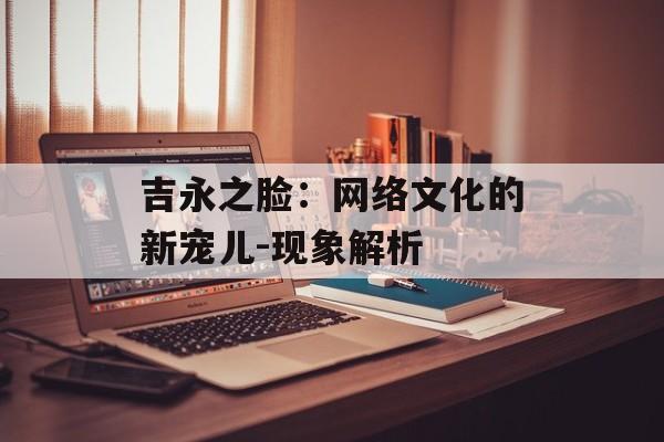 吉永之脸：网络文化的新宠儿-现象解析