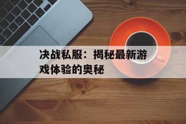 决战私服：揭秘最新游戏体验的奥秘