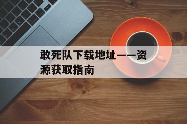 敢死队下载地址——资源获取指南