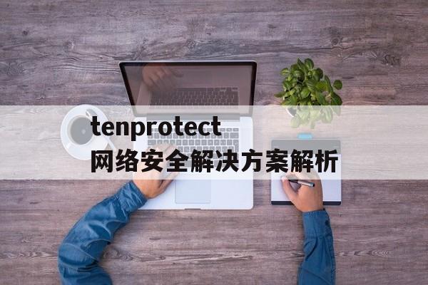 tenprotect网络安全解决方案解析