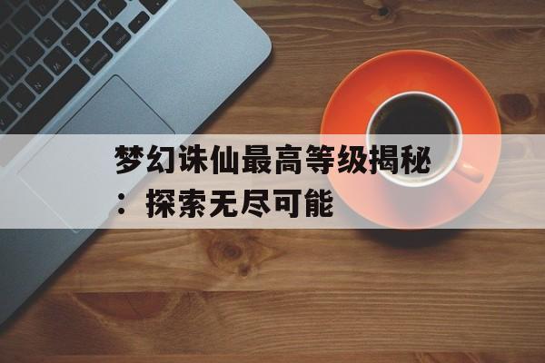 梦幻诛仙最高等级揭秘：探索无尽可能