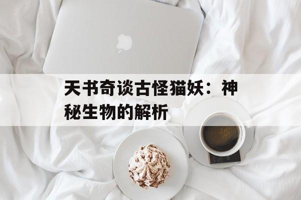 天书奇谈古怪猫妖：神秘生物的解析