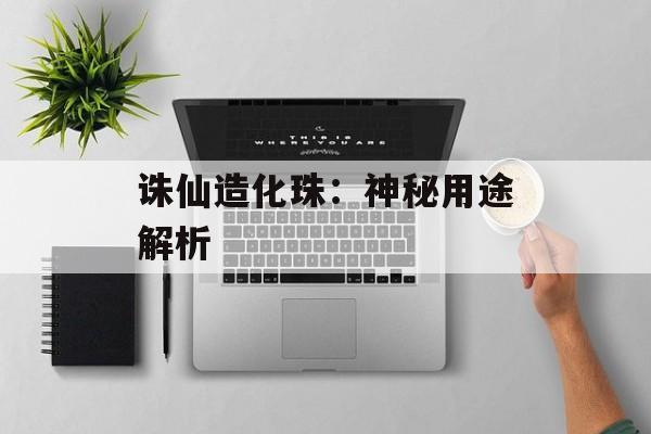 诛仙造化珠：神秘用途解析