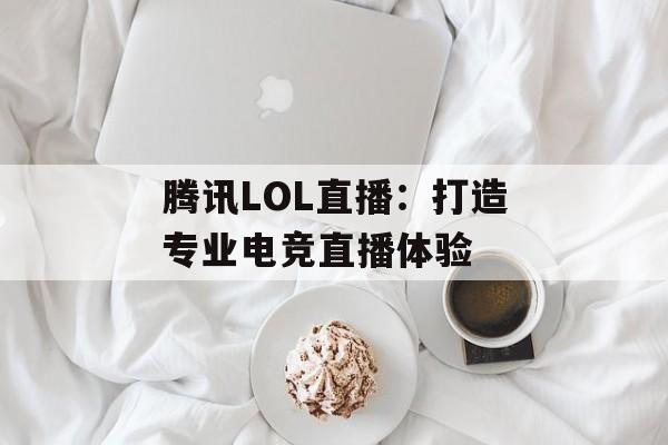 腾讯LOL直播：打造专业电竞直播体验